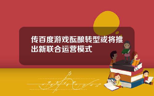 传百度游戏酝酿转型或将推出新联合运营模式