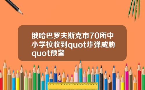 俄哈巴罗夫斯克市70所中小学校收到quot炸弹威胁quot预警