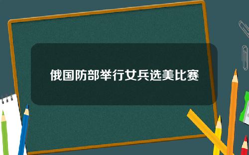 俄国防部举行女兵选美比赛