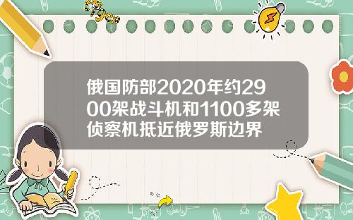 俄国防部2020年约2900架战斗机和1100多架侦察机抵近俄罗斯边界