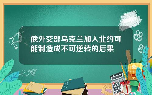 俄外交部乌克兰加入北约可能制造成不可逆转的后果