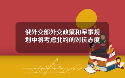 俄外交部外交政策和军事规划中将考虑北约的对抗态度