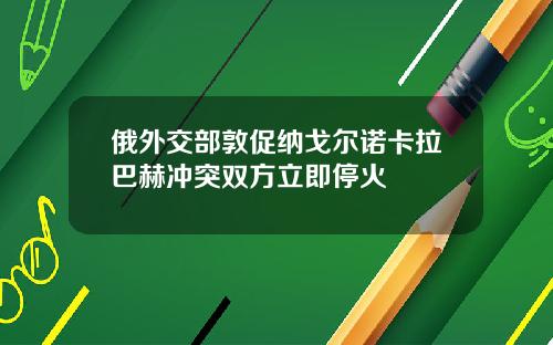 俄外交部敦促纳戈尔诺卡拉巴赫冲突双方立即停火