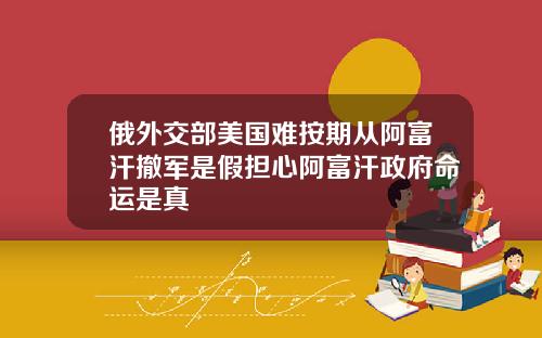 俄外交部美国难按期从阿富汗撤军是假担心阿富汗政府命运是真