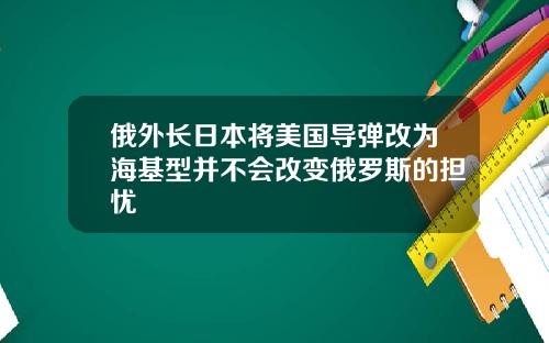 俄外长日本将美国导弹改为海基型并不会改变俄罗斯的担忧