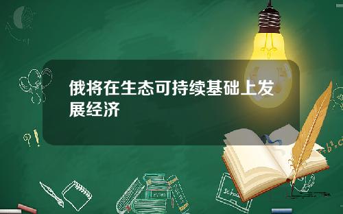 俄将在生态可持续基础上发展经济