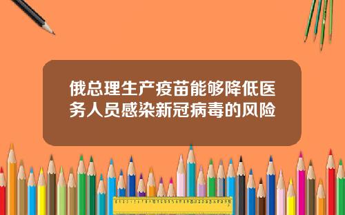 俄总理生产疫苗能够降低医务人员感染新冠病毒的风险