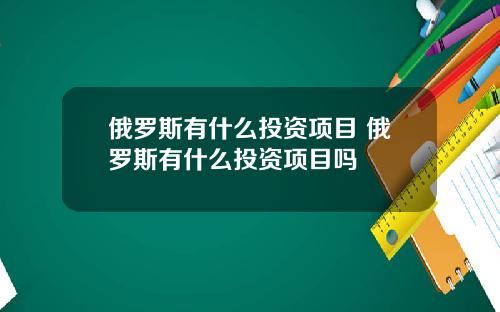 俄罗斯有什么投资项目 俄罗斯有什么投资项目吗