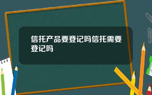 信托产品要登记吗信托需要登记吗