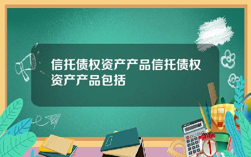 信托债权资产产品信托债权资产产品包括