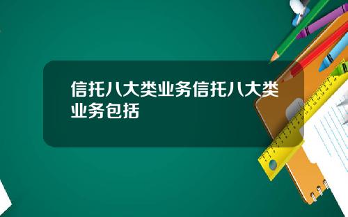 信托八大类业务信托八大类业务包括