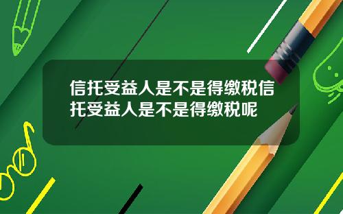 信托受益人是不是得缴税信托受益人是不是得缴税呢