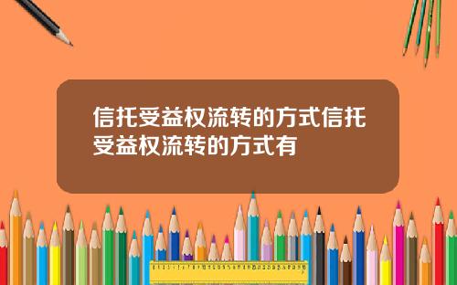 信托受益权流转的方式信托受益权流转的方式有