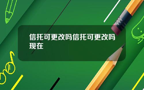 信托可更改吗信托可更改吗现在