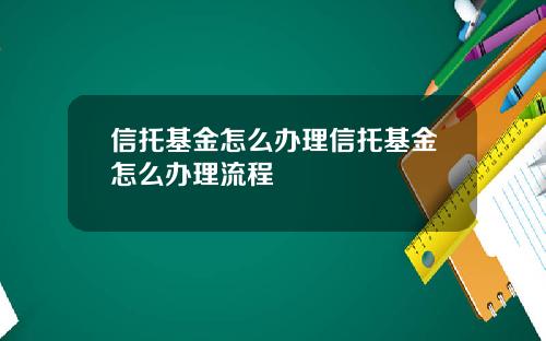 信托基金怎么办理信托基金怎么办理流程