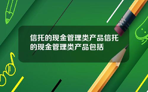 信托的现金管理类产品信托的现金管理类产品包括