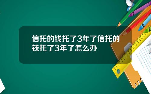 信托的钱托了3年了信托的钱托了3年了怎么办