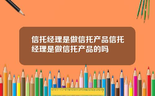 信托经理是做信托产品信托经理是做信托产品的吗