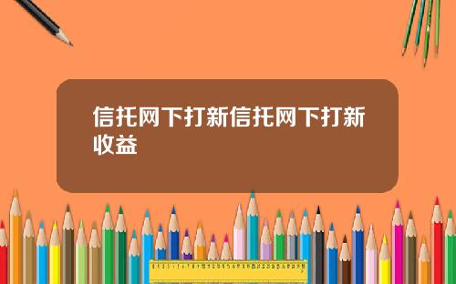 信托网下打新信托网下打新收益