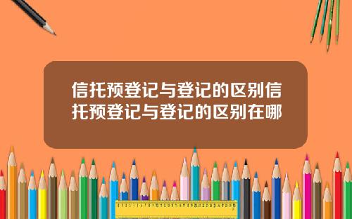 信托预登记与登记的区别信托预登记与登记的区别在哪