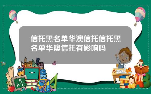 信托黑名单华澳信托信托黑名单华澳信托有影响吗