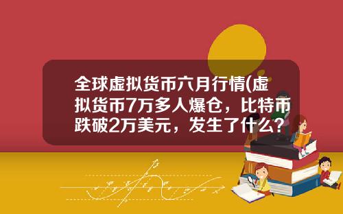 全球虚拟货币六月行情(虚拟货币7万多人爆仓，比特币跌破2万美元，发生了什么？)