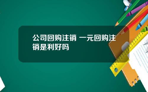 公司回购注销 一元回购注销是利好吗