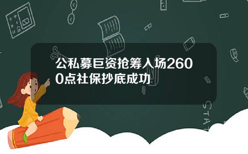 公私募巨资抢筹入场2600点社保抄底成功