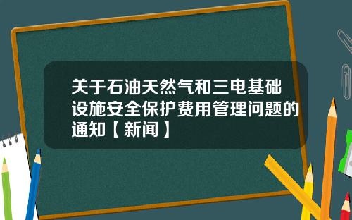 关于石油天然气和三电基础设施安全保护费用管理问题的通知【新闻】