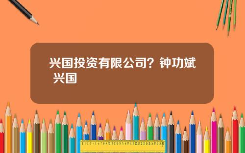 兴国投资有限公司？钟功斌 兴国