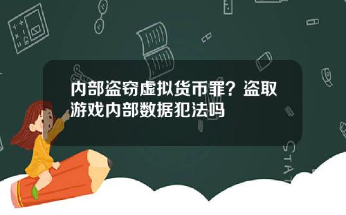 内部盗窃虚拟货币罪？盗取游戏内部数据犯法吗