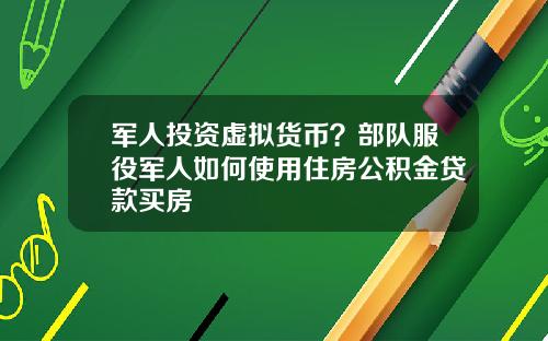 军人投资虚拟货币？部队服役军人如何使用住房公积金贷款买房