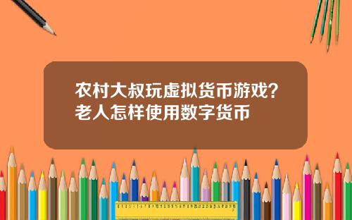 农村大叔玩虚拟货币游戏？老人怎样使用数字货币