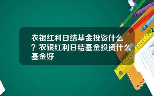 农银红利日结基金投资什么？农银红利日结基金投资什么基金好