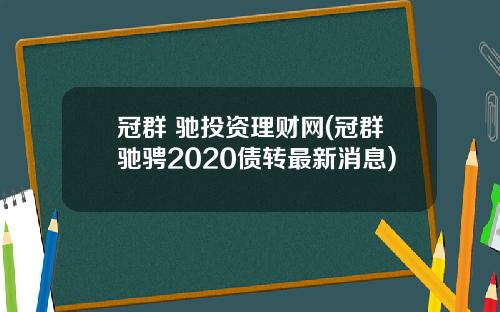 冠群 驰投资理财网(冠群驰骋2020债转最新消息)