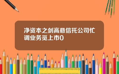 净资本之剑高悬信托公司忙调业务觅上市0