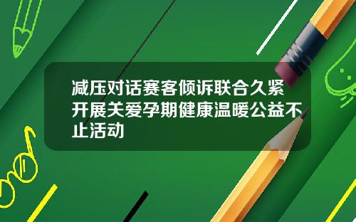 减压对话赛客倾诉联合久紧开展关爱孕期健康温暖公益不止活动