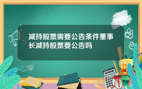 减持股票需要公告条件董事长减持股票要公告吗