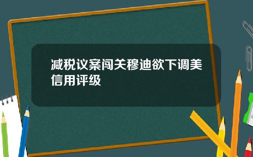 减税议案闯关穆迪欲下调美信用评级