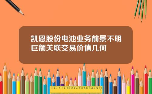 凯恩股份电池业务前景不明巨额关联交易价值几何