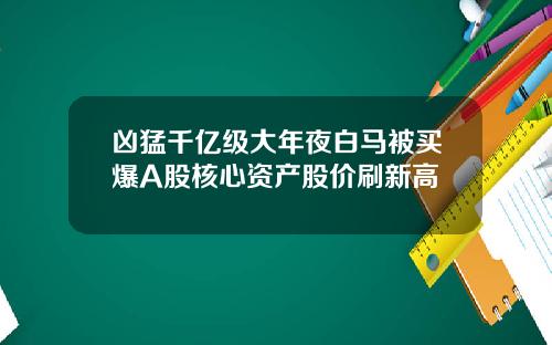 凶猛千亿级大年夜白马被买爆A股核心资产股价刷新高