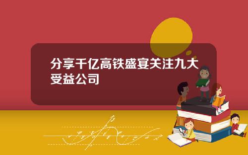 分享千亿高铁盛宴关注九大受益公司