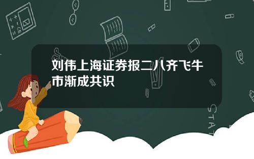 刘伟上海证券报二八齐飞牛市渐成共识