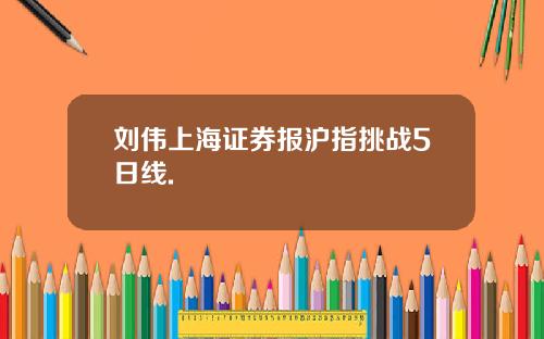 刘伟上海证券报沪指挑战5日线.