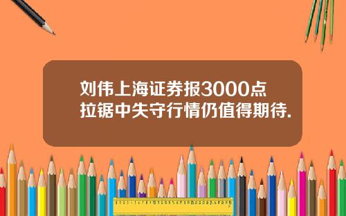 刘伟上海证券报3000点拉锯中失守行情仍值得期待.