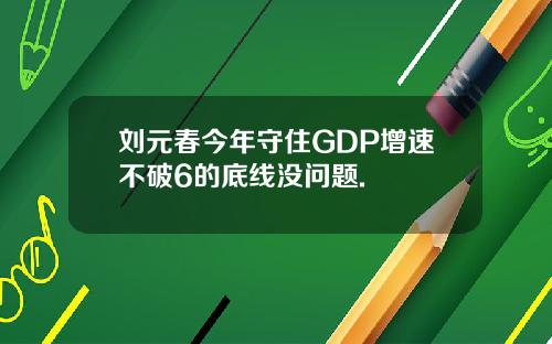 刘元春今年守住GDP增速不破6的底线没问题.