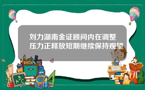 刘力湖南金证顾问内在调整压力正释放短期继续保持观望