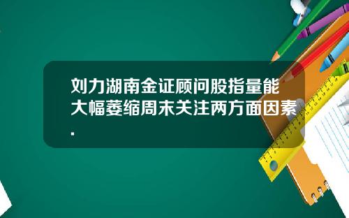 刘力湖南金证顾问股指量能大幅萎缩周末关注两方面因素.