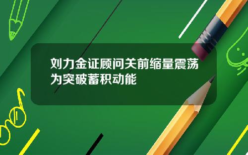 刘力金证顾问关前缩量震荡为突破蓄积动能