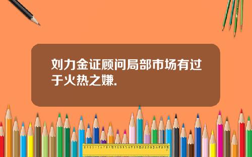 刘力金证顾问局部市场有过于火热之嫌.